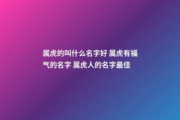 属虎的叫什么名字好 属虎有福气的名字 属虎人的名字最佳-第1张-观点-玄机派